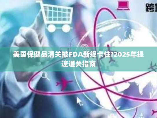 美国保健品清关被FDA新规卡住?2025年提速通关指南 美国保健品清关被FDA新规卡住?2025年提速通关指南
