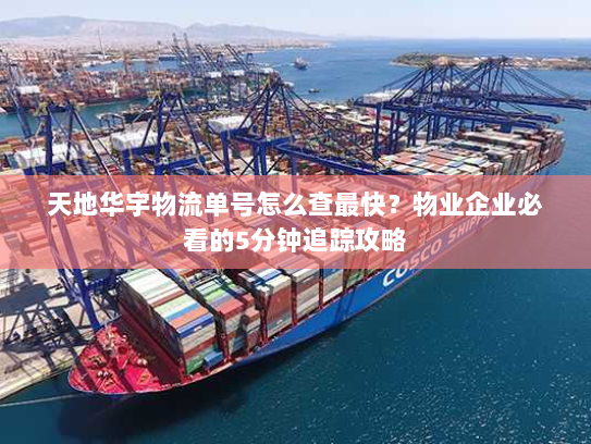 天地华宇物流单号怎么查最快?物业企业必看的5分钟追踪攻略 天地华宇物流单号怎么查最快?物业企业必看的5分钟追踪攻略