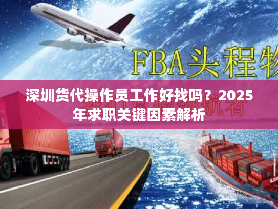 深圳货代操作员工作好找吗？2025年求职关键因素解析