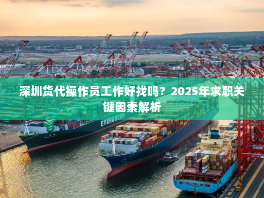 深圳货代操作员工作好找吗?2025年求职关键因素解析 深圳货代操作员工作好找吗?2025年求职关键因素解析