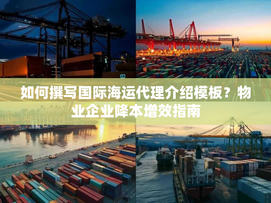 如何撰写国际海运代理介绍模板?物业企业降本增效指南 如何撰写国际海运代理介绍模板?物业企业降本增效指南