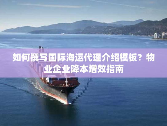 如何撰写国际海运代理介绍模板?物业企业降本增效指南 如何撰写国际海运代理介绍模板?物业企业降本增效指南