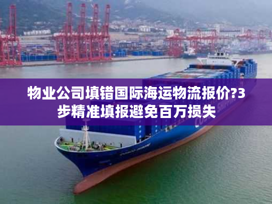 物业公司填错国际海运物流报价?3步精准填报避免百万损失