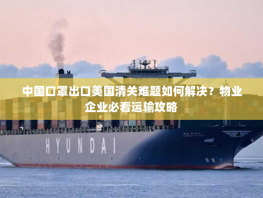 中国口罩出口美国清关难题如何解决？物业企业必看运输攻略