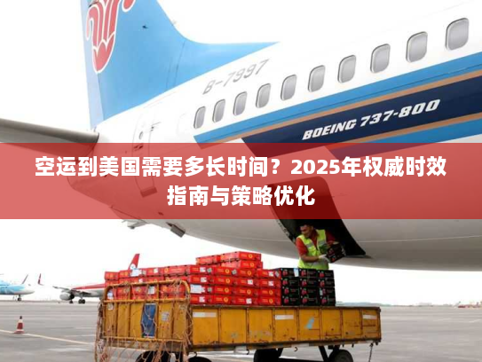空运到美国需要多长时间？2025年权威时效指南与策略优化