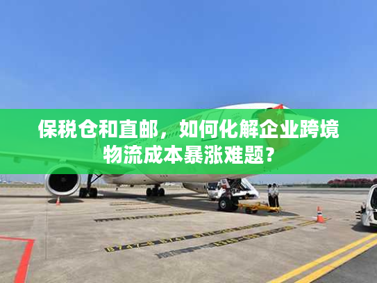 保税仓和直邮，如何化解企业跨境物流成本暴涨难题？
