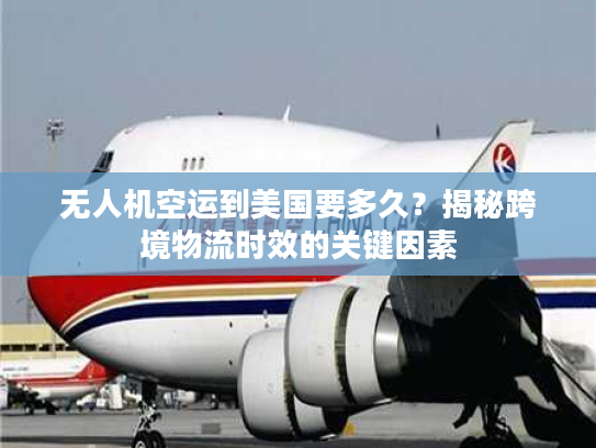 无人机空运到美国要多久？揭秘跨境物流时效的关键因素