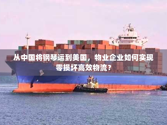 从中国将钢琴运到美国,物业企业如何实现零损坏高效物流? 从中国将钢琴运到美国,物业企业如何实现零损坏高效物流?