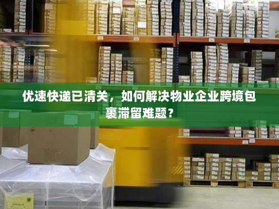 优速快递已清关,如何解决物业企业跨境包裹滞留难题? 优速快递已清关,如何解决物业企业跨境包裹滞留难题?