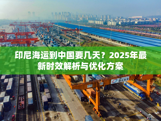 印尼海运到中国要几天？2025年最新时效解析与优化方案