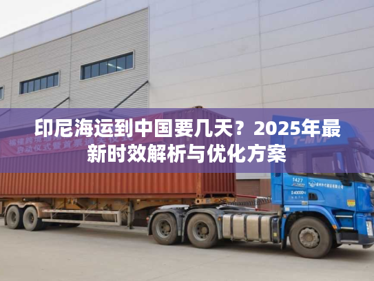 印尼海运到中国要几天？2025年最新时效解析与优化方案