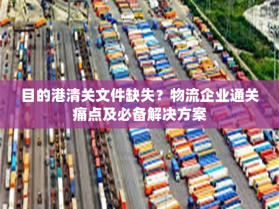目的港清关文件缺失？物流企业通关痛点及必备解决方案