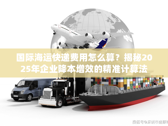 国际海运快递费用怎么算？揭秘2025年企业降本增效的精准计算法