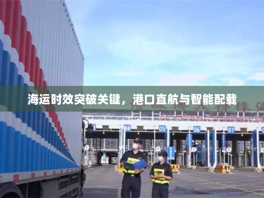 海运时效突破关键,港口直航与智能配载 海运时效突破关键,港口直航与智能配载