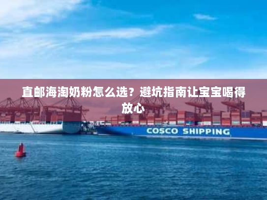 直邮海淘奶粉怎么选？避坑指南让宝宝喝得放心