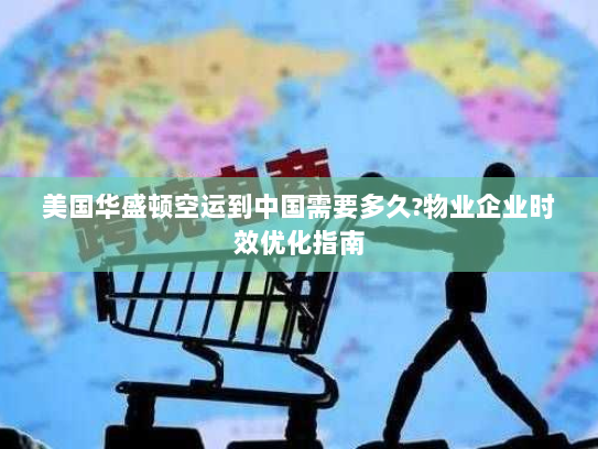 美国华盛顿空运到中国需要多久?物业企业时效优化指南 美国华盛顿空运到中国需要多久?物业企业时效优化指南