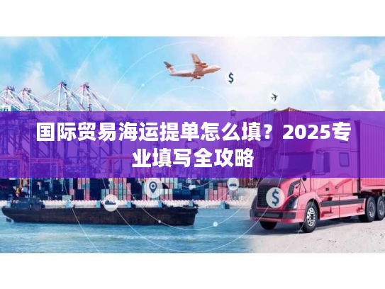 国际贸易海运提单怎么填？2025专业填写全攻略