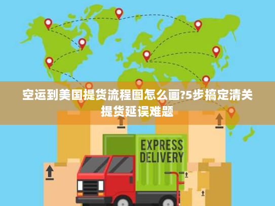 空运到美国提货流程图怎么画?5步搞定清关提货延误难题