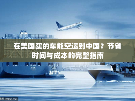 在美国买的车能空运到中国？节省时间与成本的完整指南