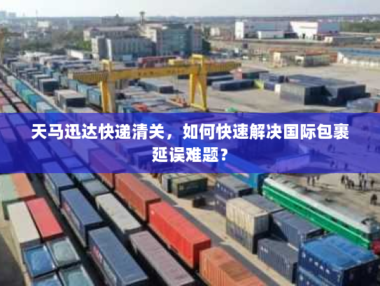 天马迅达快递清关，如何快速解决国际包裹延误难题？