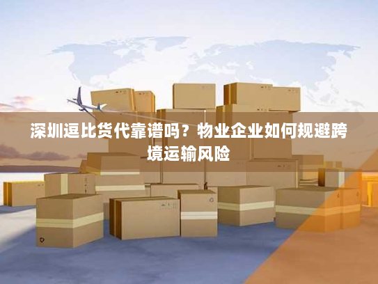 深圳逗比货代靠谱吗？物业企业如何规避跨境运输风险