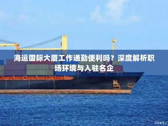 海运国际大厦工作通勤便利吗？深度解析职场环境与入驻名企