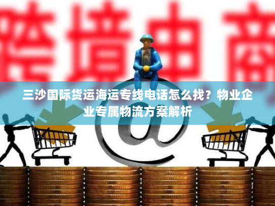 三沙国际货运海运专线电话怎么找?物业企业专属物流方案解析 三沙国际货运海运专线电话怎么找?物业企业专属物流方案解析