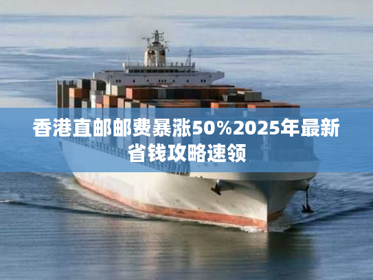 香港直邮邮费暴涨50%2025年最新省钱攻略速领