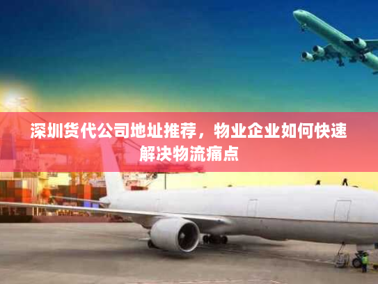 深圳货代公司地址推荐，物业企业如何快速解决物流痛点