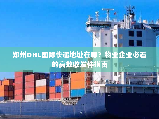 郑州DHL国际快递地址在哪?物业企业必看的高效收发件指南 郑州DHL国际快递地址在哪?物业企业必看的高效收发件指南