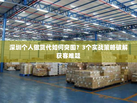 深圳个人做货代如何突围?3个实战策略破解获客难题 深圳个人做货代如何突围?3个实战策略破解获客难题