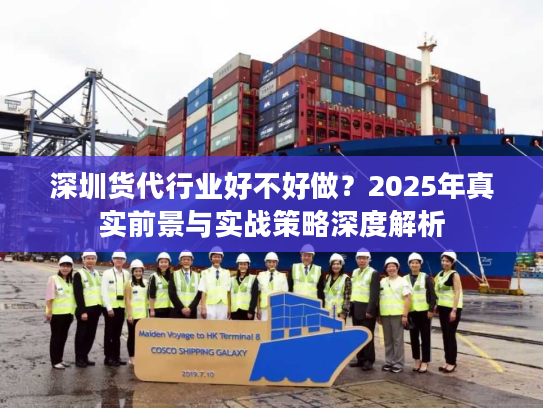 深圳货代行业好不好做？2025年真实前景与实战策略深度解析