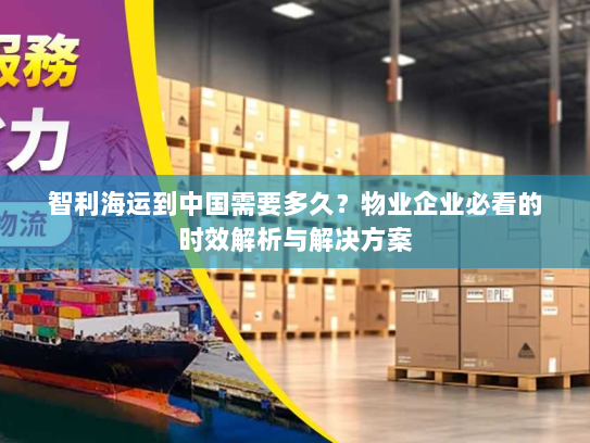 智利海运到中国需要多久?物业企业必看的时效解析与解决方案 智利海运到中国需要多久?物业企业必看的时效解析与解决方案