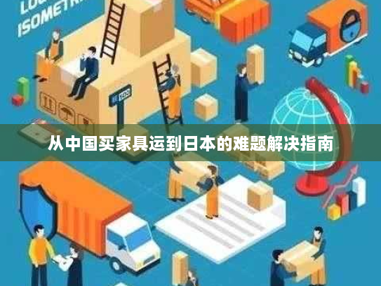 从中国买家具运到日本的难题解决指南 从中国买家具运到日本的难题解决指南