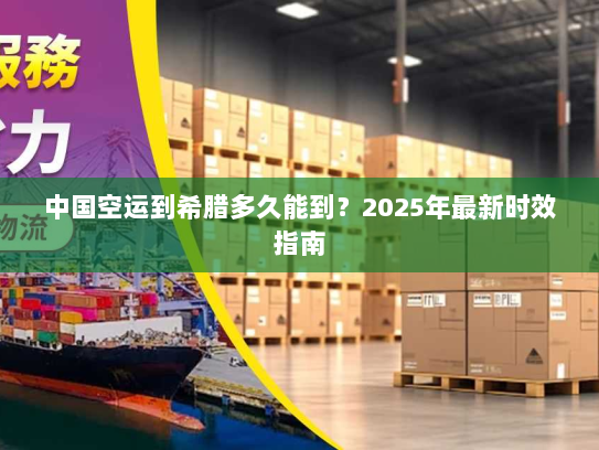 中国空运到希腊多久能到?2025年最新时效指南 中国空运到希腊多久能到?2025年最新时效指南