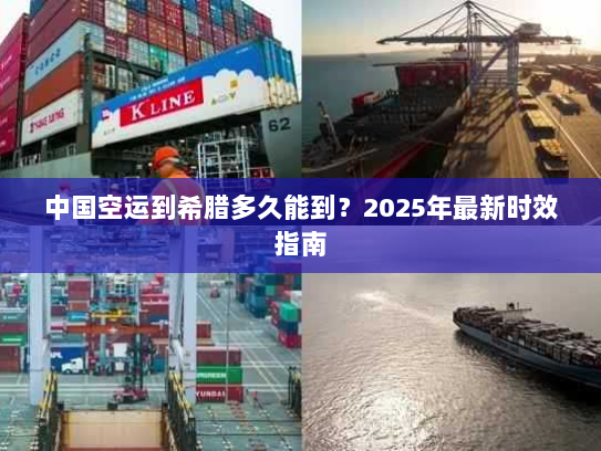 中国空运到希腊多久能到?2025年最新时效指南 中国空运到希腊多久能到?2025年最新时效指南