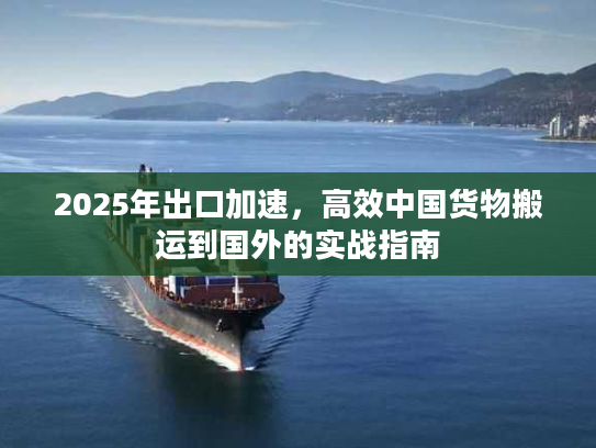 2025年出口加速，高效中国货物搬运到国外的实战指南