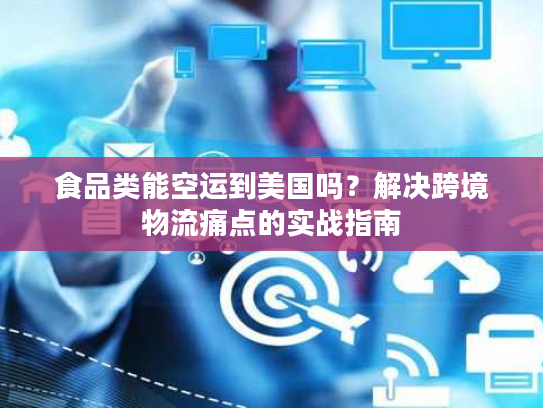 食品类能空运到美国吗？解决跨境物流痛点的实战指南