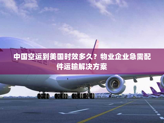 中国空运到美国时效多久？物业企业急需配件运输解决方案