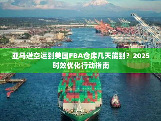 亚马逊空运到美国FBA仓库几天能到？2025时效优化行动指南