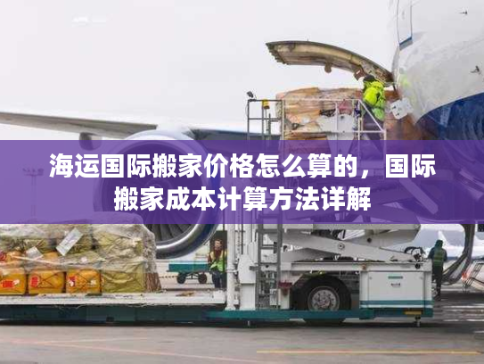 海运国际搬家价格怎么算的,国际搬家成本计算方法详解 海运国际搬家价格怎么算的,国际搬家成本计算方法详解