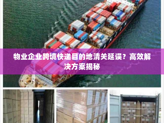 物业企业跨境快递目的地清关延误？高效解决方案揭秘