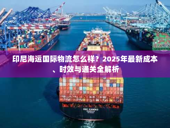 印尼海运国际物流怎么样?2025年最新成本、时效与通关全解析 印尼海运国际物流怎么样?2025年最新成本、时效与通关全解析