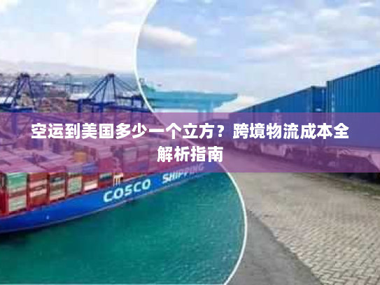 空运到美国多少一个立方？跨境物流成本全解析指南