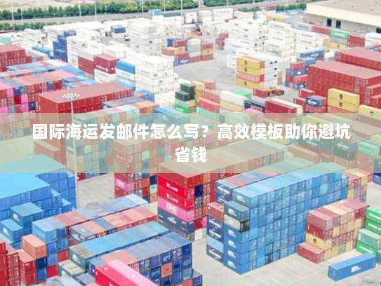 国际海运发邮件怎么写？高效模板助你避坑省钱