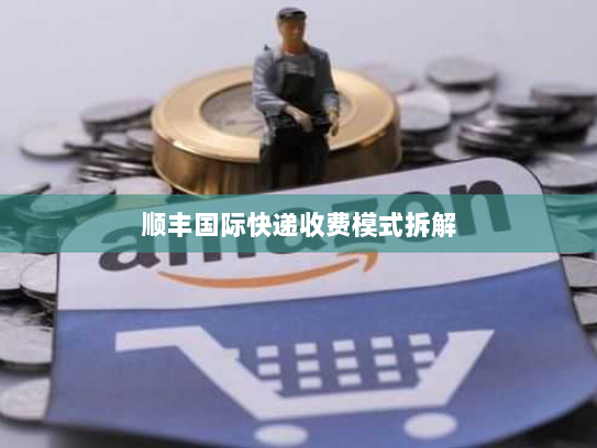 顺丰国际快递收费模式拆解 顺丰国际快递收费模式拆解