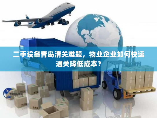 二手设备青岛清关难题,物业企业如何快速通关降低成本? 二手设备青岛清关难题,物业企业如何快速通关降低成本?