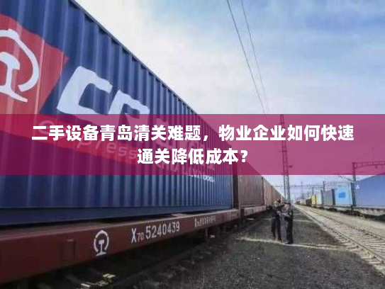 二手设备青岛清关难题,物业企业如何快速通关降低成本? 二手设备青岛清关难题,物业企业如何快速通关降低成本?