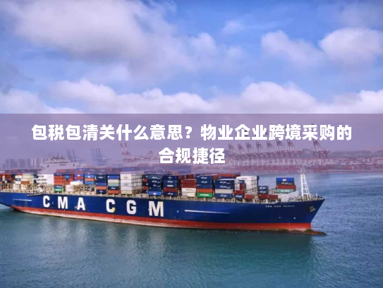 包税包清关什么意思?物业企业跨境采购的合规捷径 包税包清关什么意思?物业企业跨境采购的合规捷径