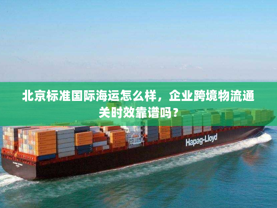 北京标准国际海运怎么样,企业跨境物流通关时效靠谱吗? 北京标准国际海运怎么样,企业跨境物流通关时效靠谱吗?